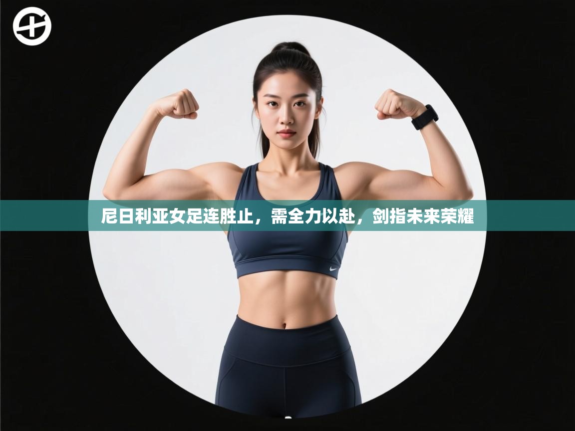 尼日利亚女足连胜止,需全力以赴,剑指未来荣耀 第2张